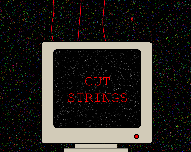 The cover of my game. It shows a computer monitor with a dark screen and red letters spelling Cut Strings. There are red strings connected to the monitor, and one of them is cut with an X in between the halves. The background is black and has a light noise filter on it as well as the monitor screen.